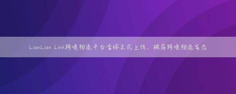 LianLian Link跨境物流平台全球正式上线，破局跨境物流生态